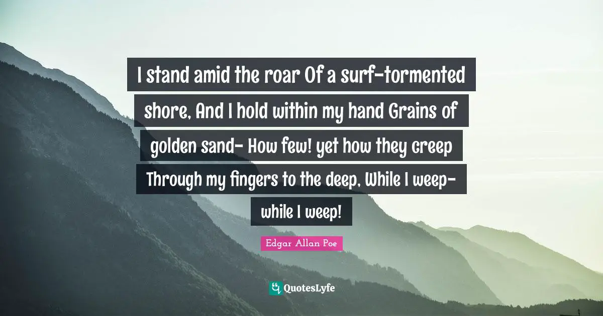 I stand amid the roar Of a surf-tormented shore, And I hold within my hand Grains of golden sand- How few! yet how they creep Through my fingers to the deep, While I weep- while I weep!