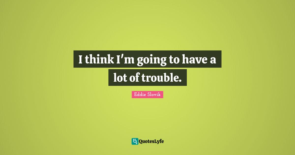 I think I'm going to have a lot of trouble.