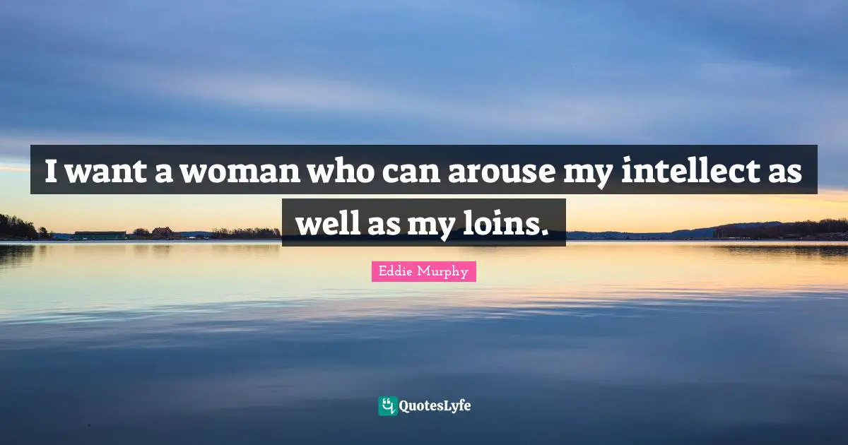 I want a woman who can arouse my intellect as well as my loins.
