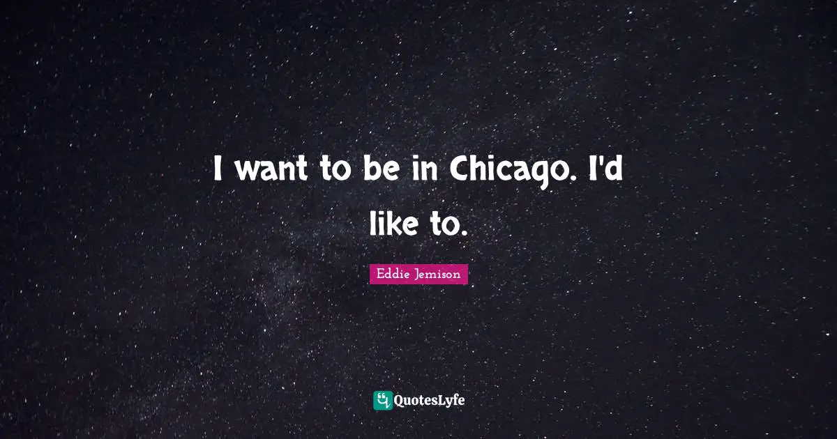 I want to be in Chicago. I'd like to.