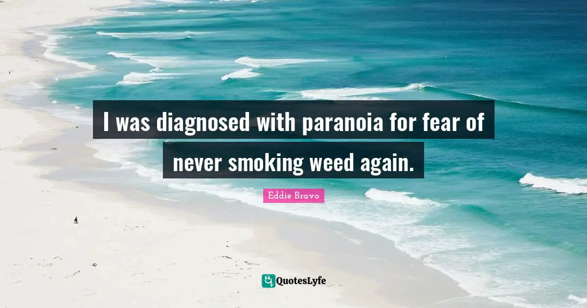 I was diagnosed with paranoia for fear of never smoking weed again.