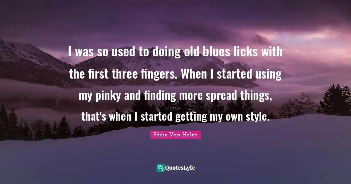Eddie Van Halen Quotes: "I was so used to doing old blues licks with the first three fingers. When I started using my pinky and finding more spread things, that's when I started getting my own style."