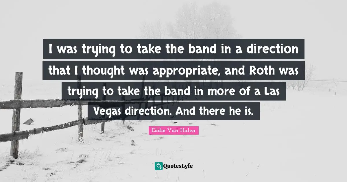 Eddie Van Halen Quotes: "I was trying to take the band in a direction that I thought was appropriate, and Roth was trying to take the band in more of a Las Vegas direction. And there he is."