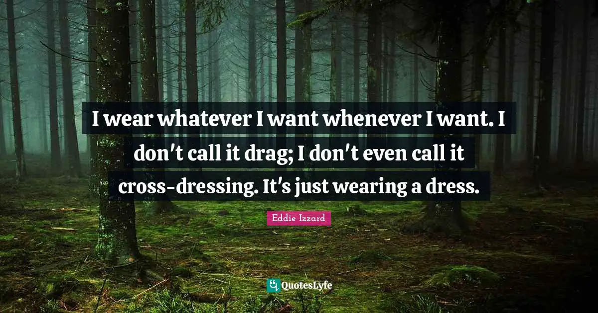 I wear whatever I want whenever I want. I don't call it drag; I don't even call it cross-dressing. It's just wearing a dress.