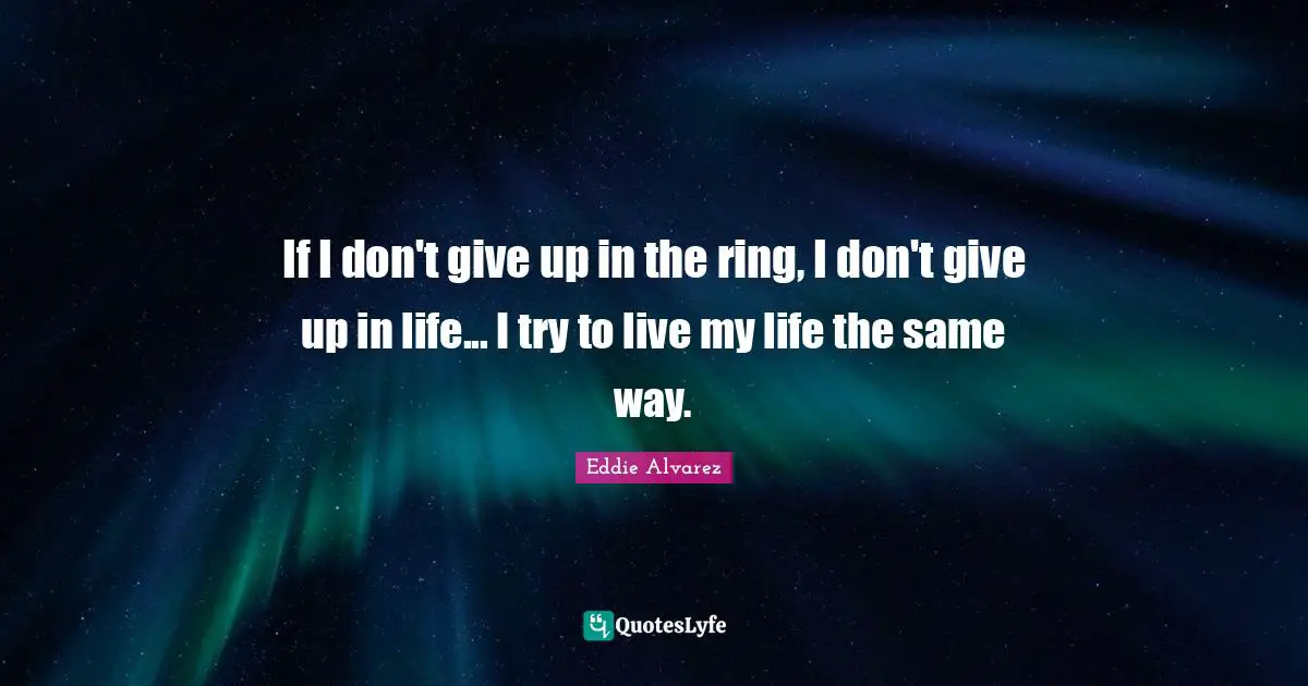 If I don't give up in the ring, I don't give up in life... I try to live my life the same way.