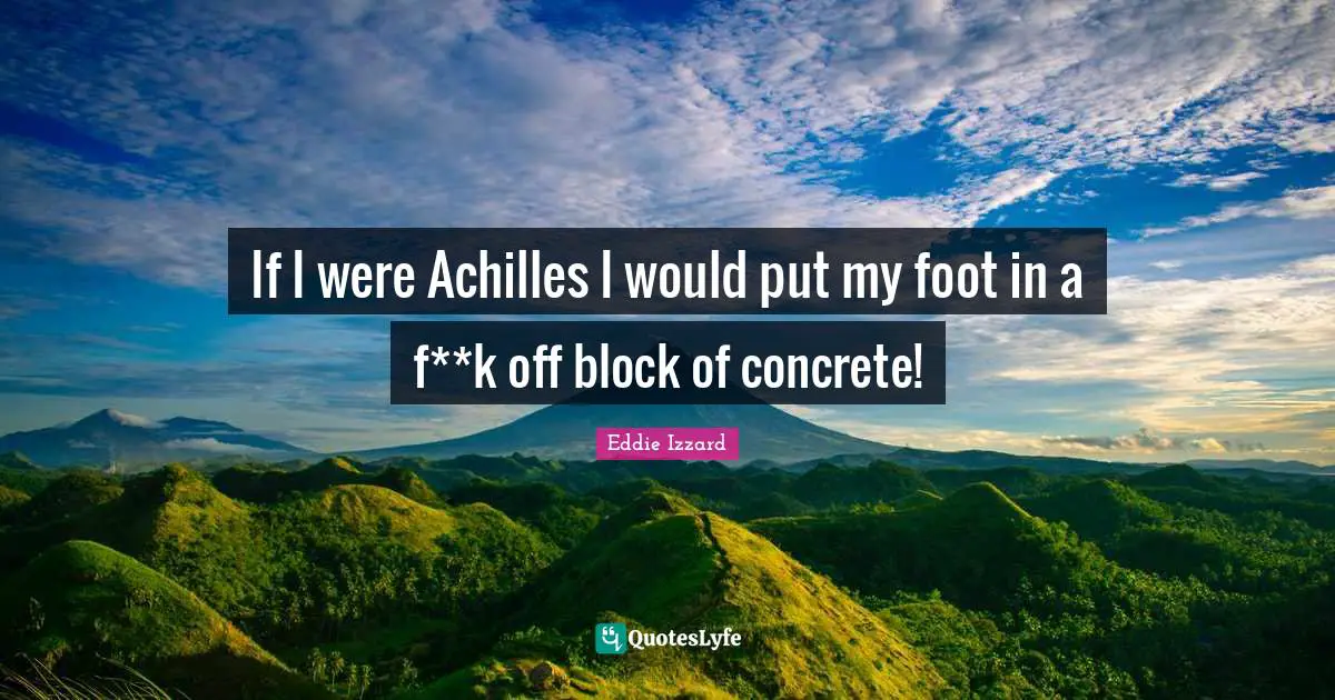 If I were Achilles I would put my foot in a f**k off block of concrete!