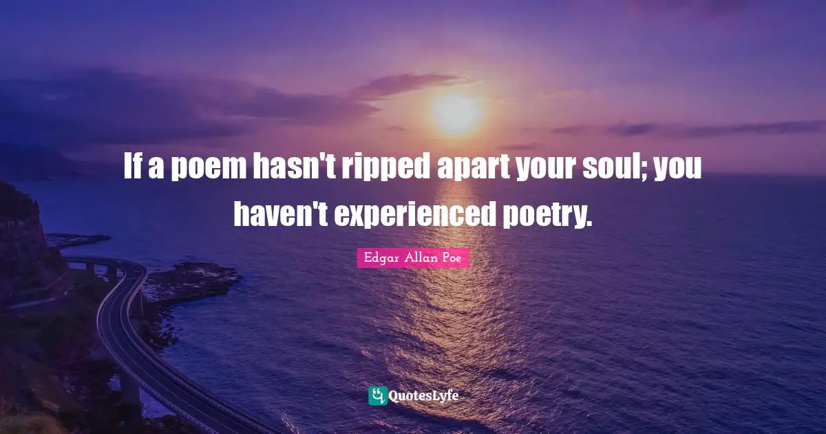Poetry Quotes: "If a poem hasn't ripped apart your soul; you haven't experienced poetry."