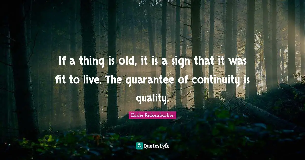 If a thing is old, it is a sign that it was fit to live. The guarantee of continuity is quality.