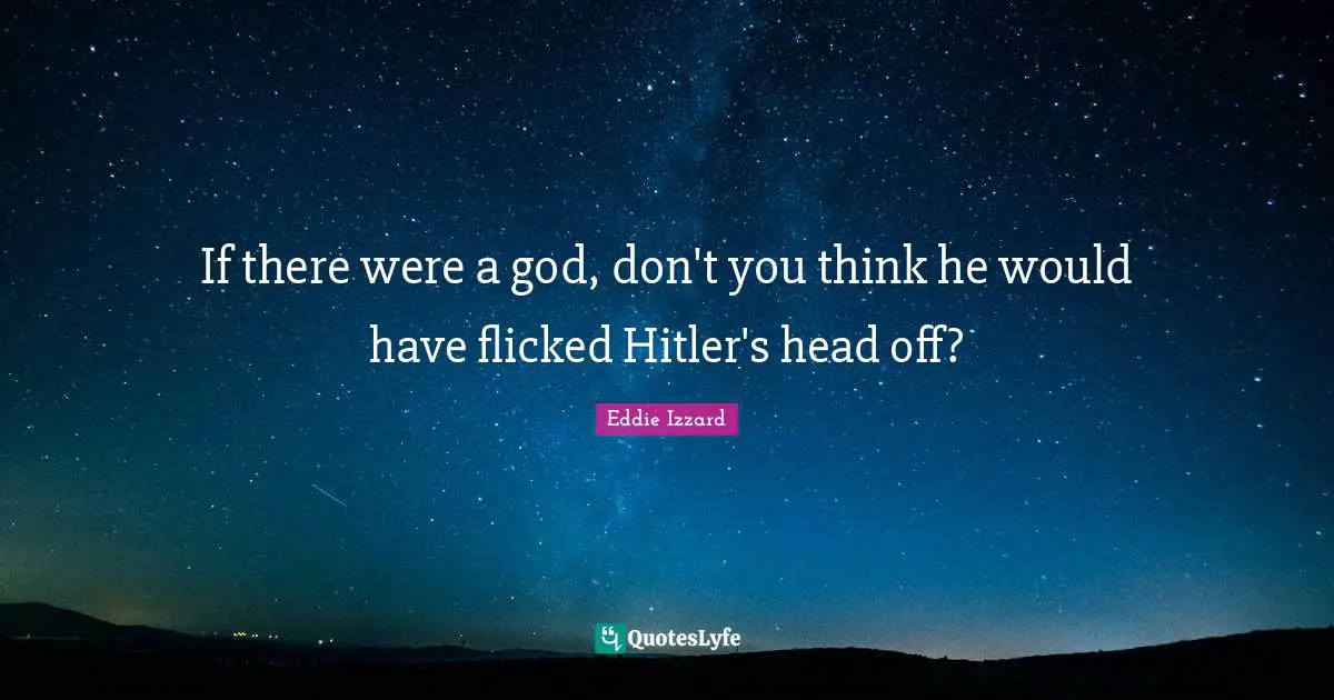 If there were a god, don't you think he would have flicked Hitler's head off?