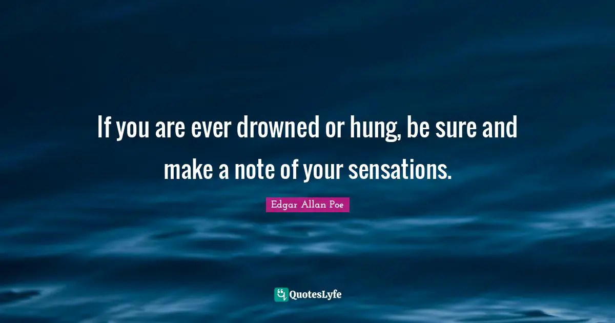 If you are ever drowned or hung, be sure and make a note of your sensations.