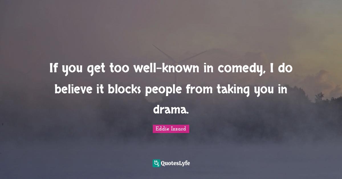 If you get too well-known in comedy, I do believe it blocks people from taking you in drama.