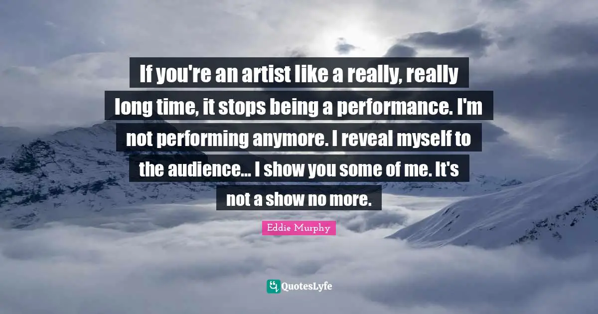 Really Long Quotes: "If you're an artist like a really, really long time, it stops being a performance. I'm not performing anymore. I reveal myself to the audience... I show you some of me. It's not a show no more."