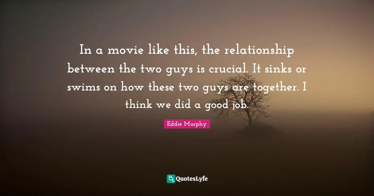 In a movie like this, the relationship between the two guys is crucial. It sinks or swims on how these two guys are together. I think we did a good job.