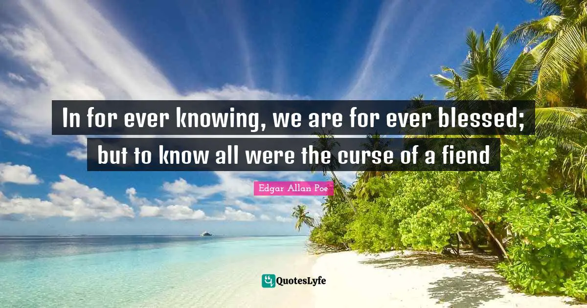In for ever knowing, we are for ever blessed; but to know all were the curse of a fiend