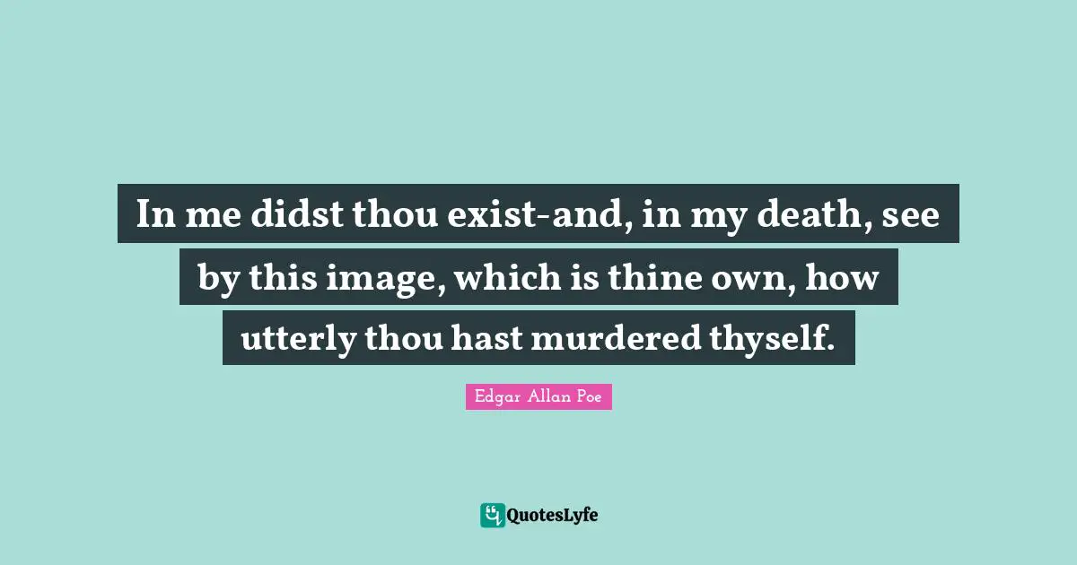 In me didst thou exist-and, in my death, see by this image, which is thine own, how utterly thou hast murdered thyself.