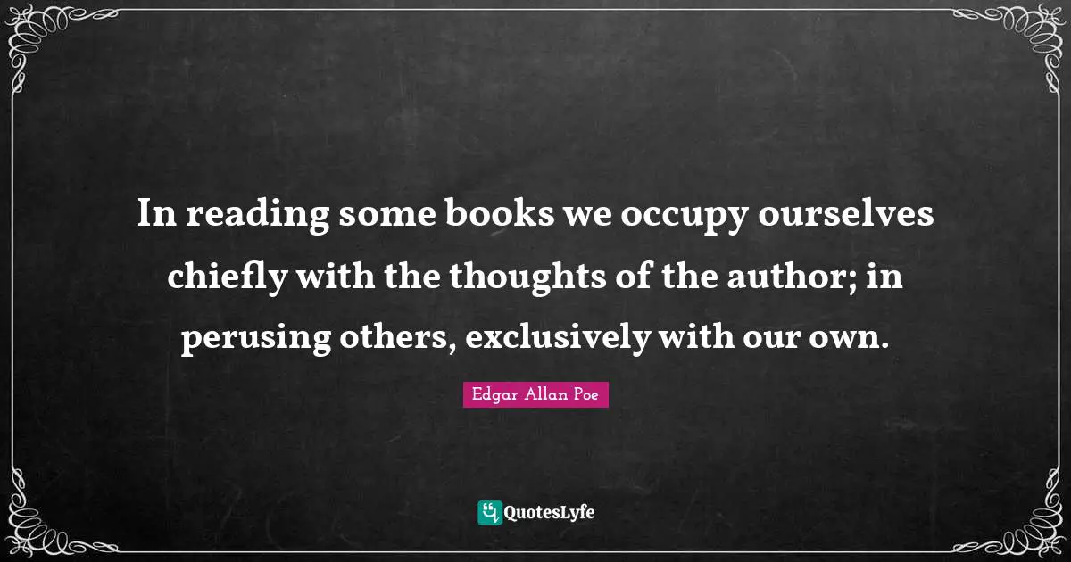 In reading some books we occupy ourselves chiefly with the thoughts of the author; in perusing others, exclusively with our own.