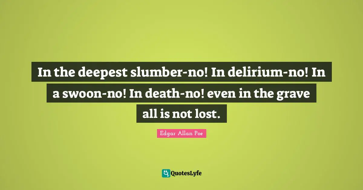 In the deepest slumber-no! In delirium-no! In a swoon-no! In death-no! even in the grave all is not lost.