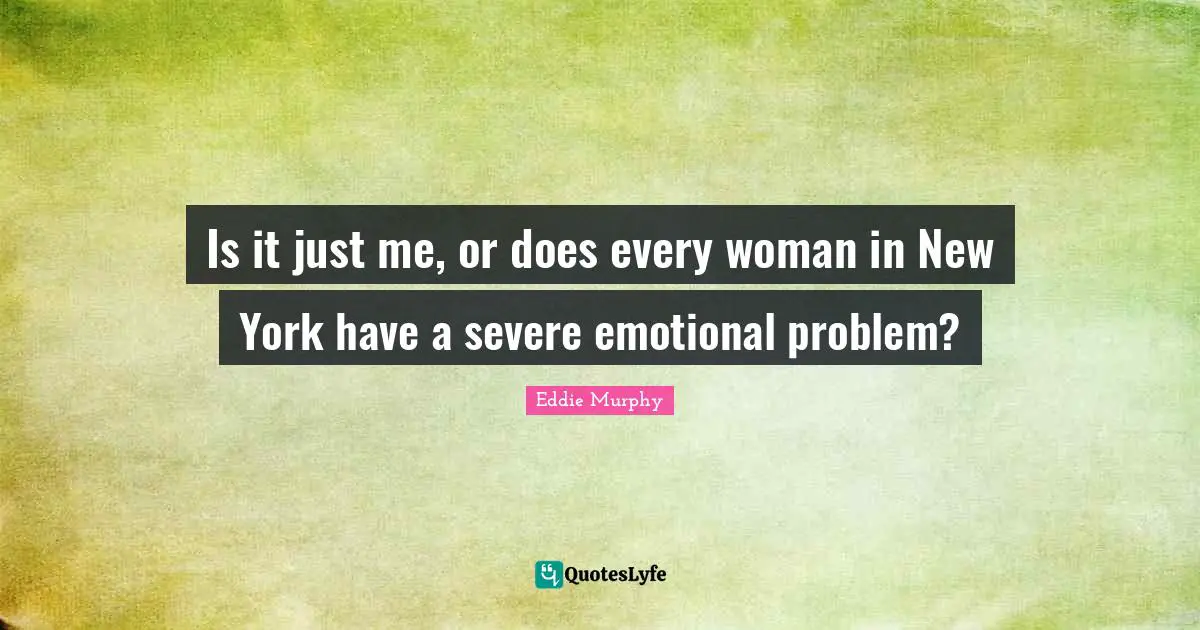 Is it just me, or does every woman in New York have a severe emotional problem?