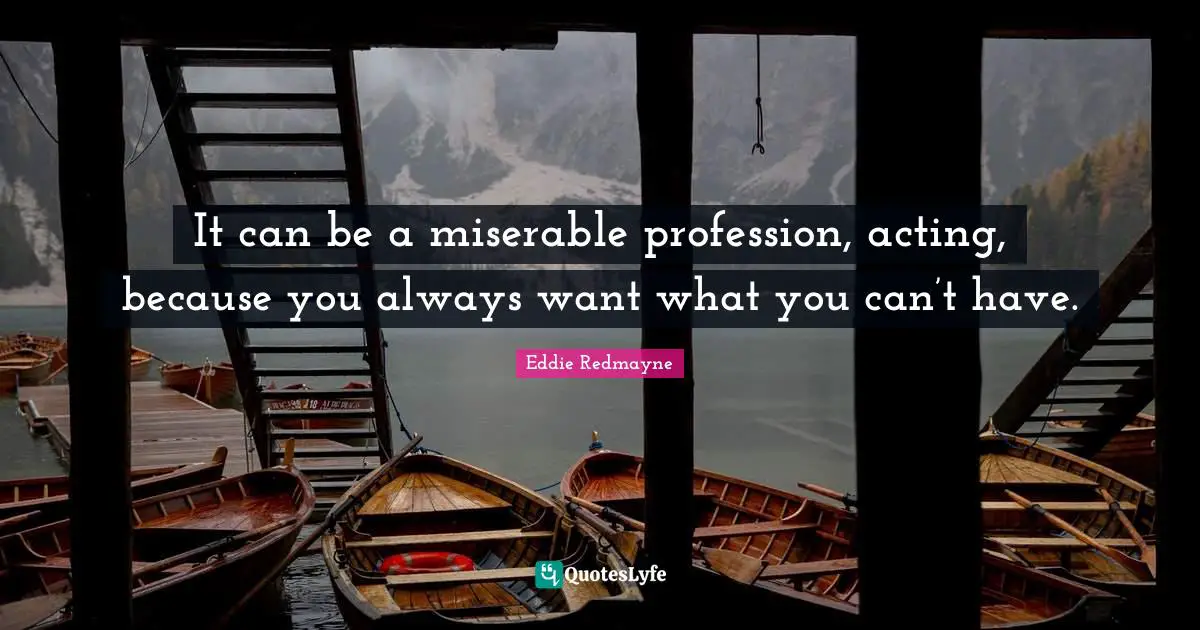 It can be a miserable profession, acting, because you always want what you can’t have.