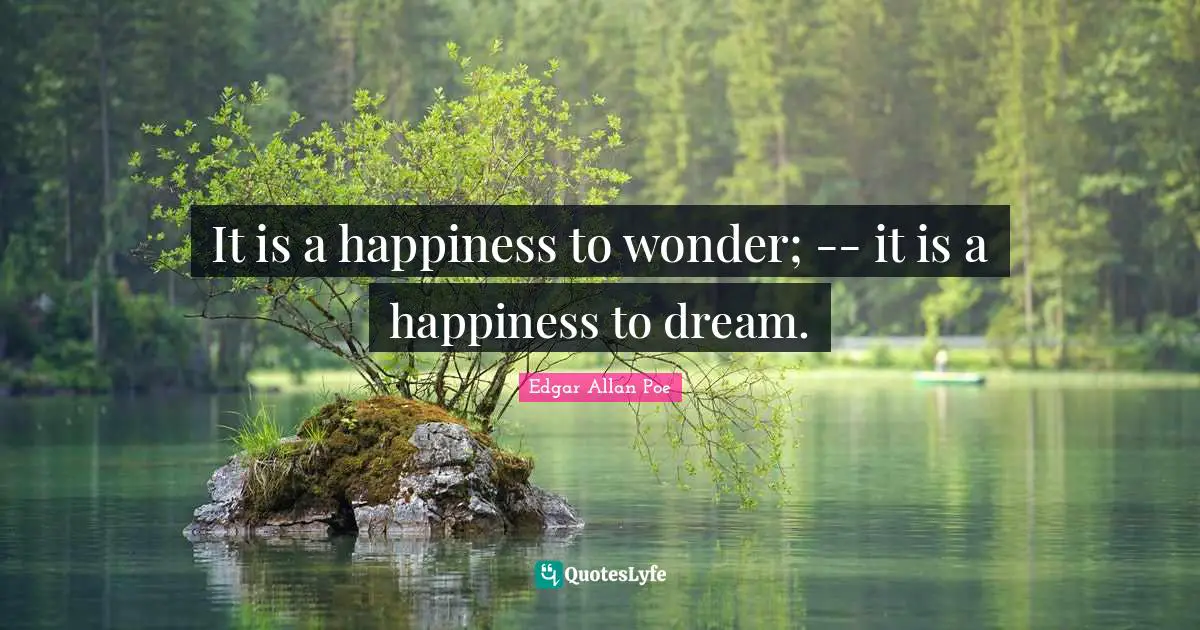 It is a happiness to wonder; -- it is a happiness to dream.