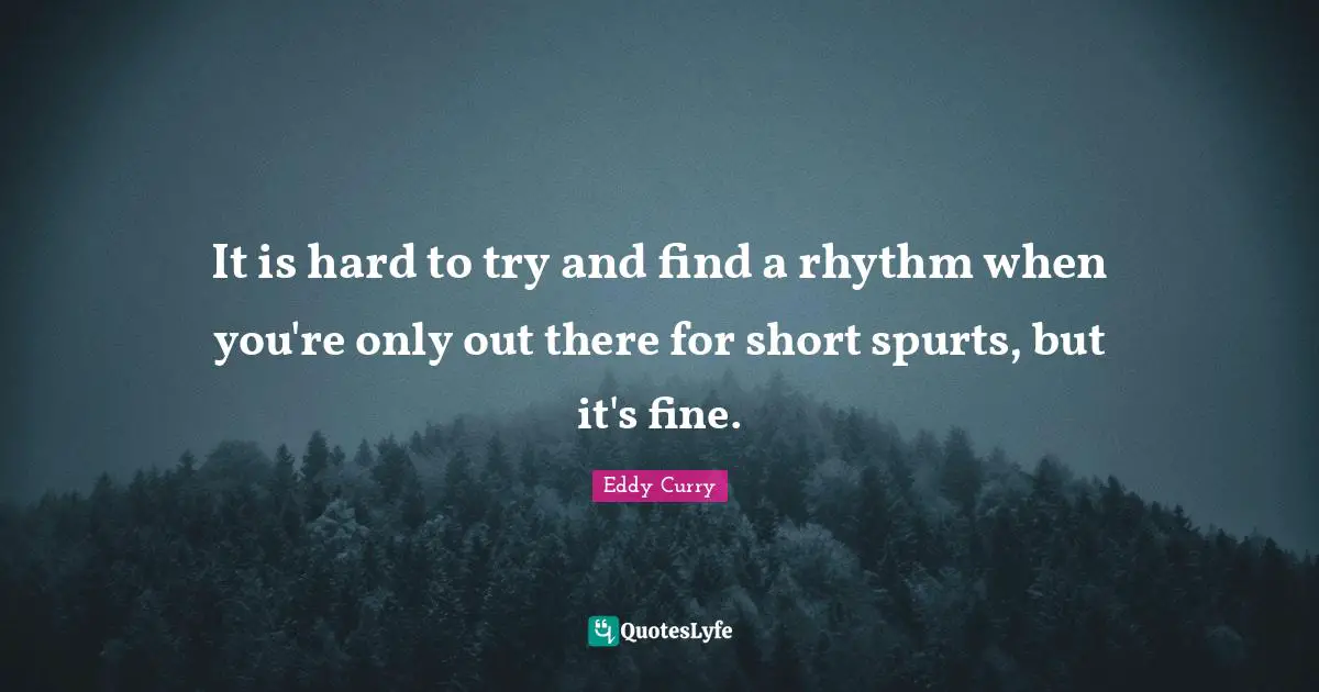 It is hard to try and find a rhythm when you're only out there for short spurts, but it's fine.