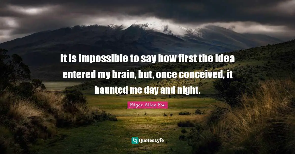 It is impossible to say how first the idea entered my brain, but, once conceived, it haunted me day and night.