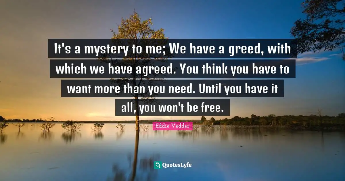 Mystery Quotes: "It's a mystery to me; We have a greed, with which we have agreed. You think you have to want more than you need. Until you have it all, you won't be free."