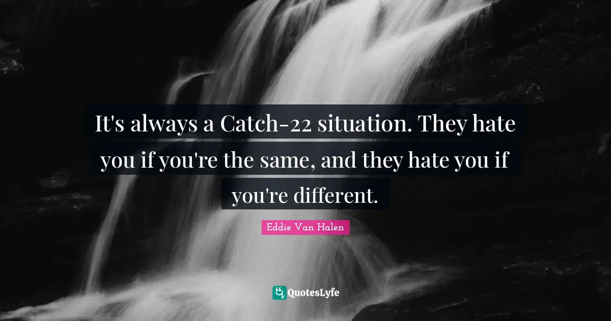 Eddie Van Halen Quotes: "It's always a Catch-22 situation. They hate you if you're the same, and they hate you if you're different."