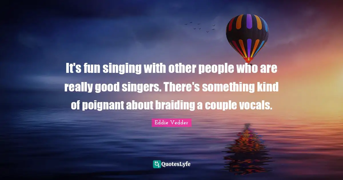 It's fun singing with other people who are really good singers. There's something kind of poignant about braiding a couple vocals.