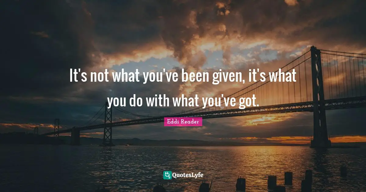 It's not what you've been given, it's what you do with what you've got.