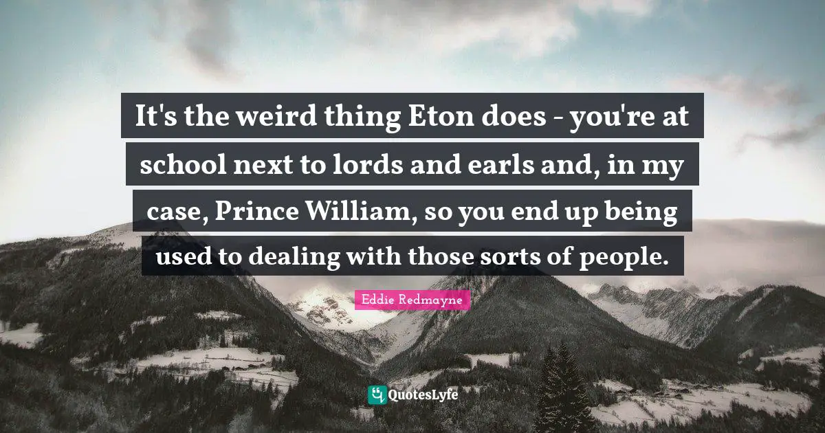 It's the weird thing Eton does - you're at school next to lords and earls and, in my case, Prince William, so you end up being used to dealing with those sorts of people.