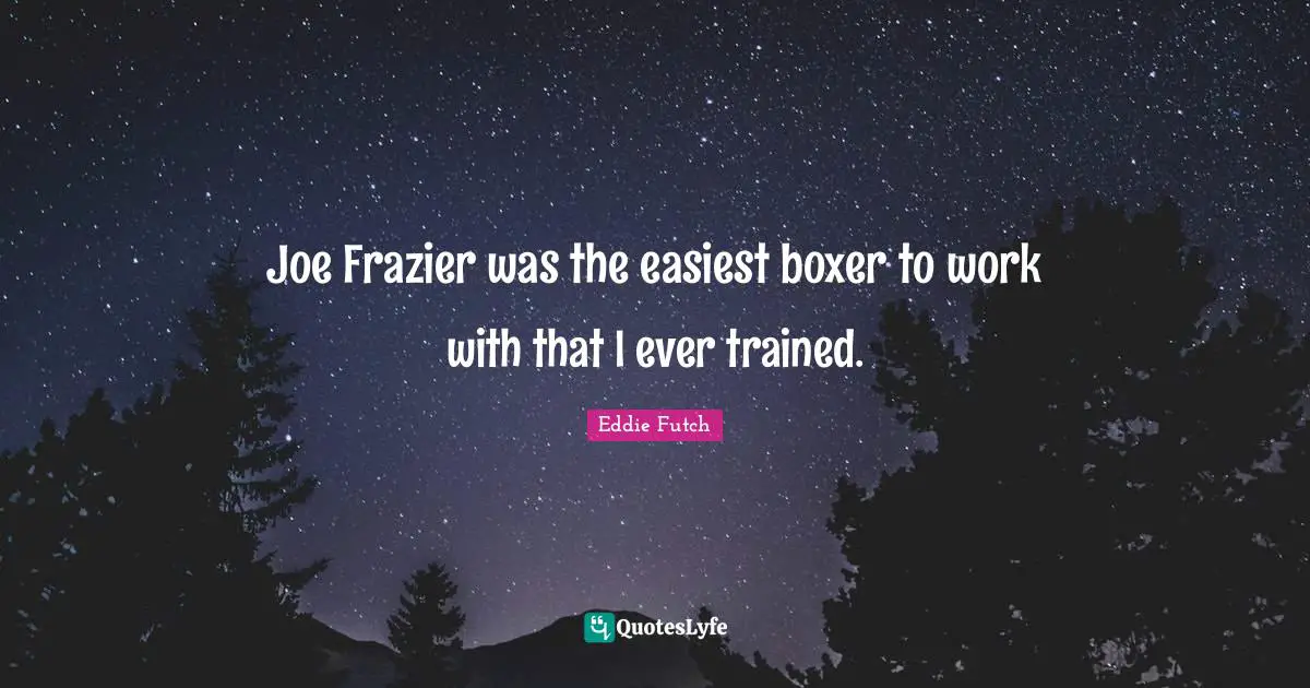 Joe Frazier was the easiest boxer to work with that I ever trained.