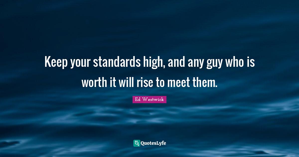 Keep your standards high, and any guy who is worth it will rise to mee