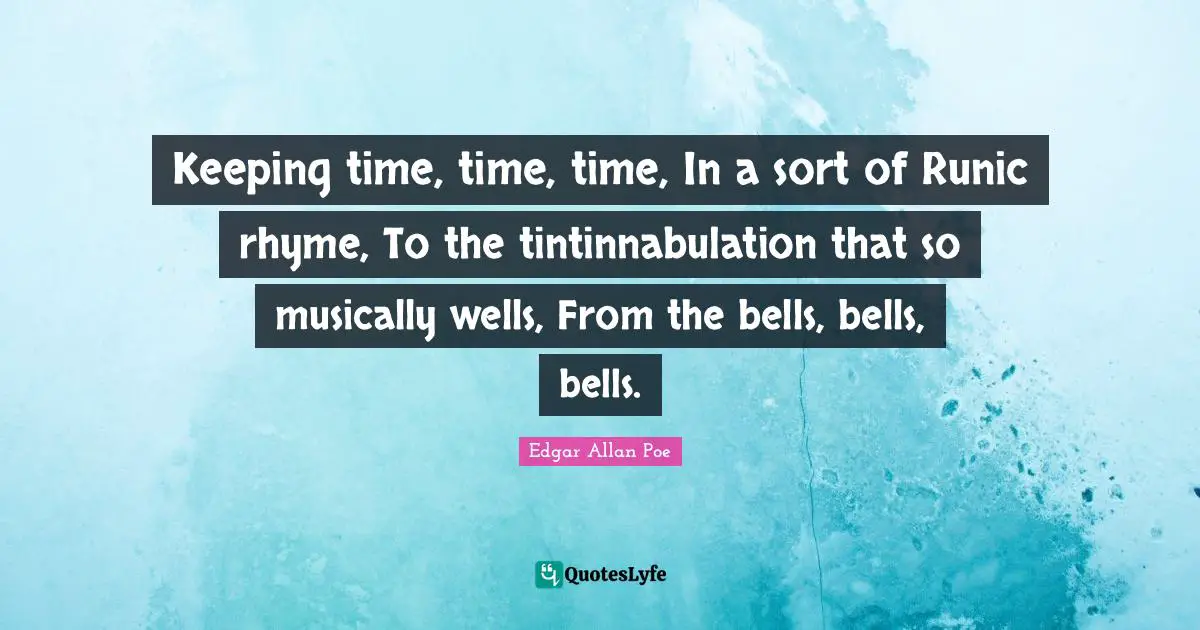 Keeping time, time, time, In a sort of Runic rhyme, To the tintinnabulation that so musically wells, From the bells, bells, bells.