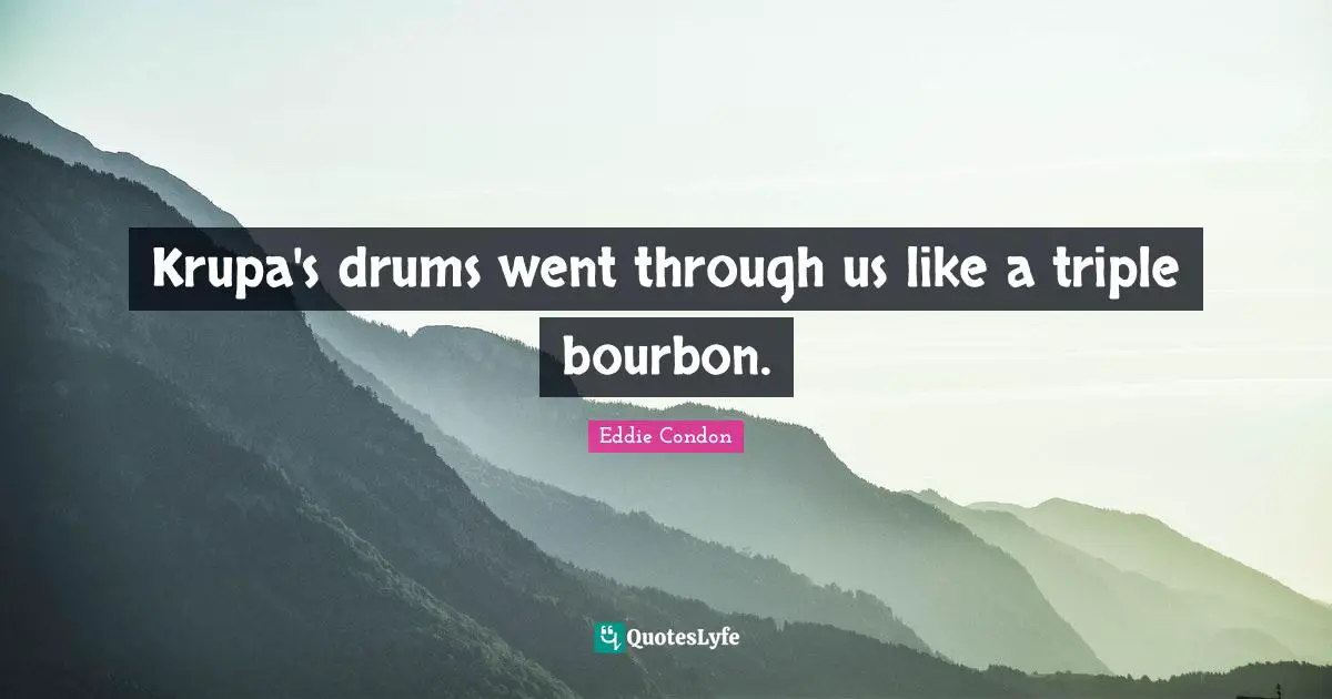 Krupa's drums went through us like a triple bourbon.