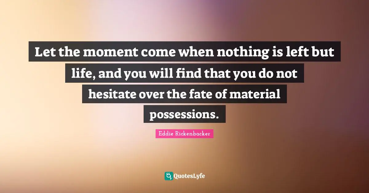 Let the moment come when nothing is left but life, and you will find that you do not hesitate over the fate of material possessions.