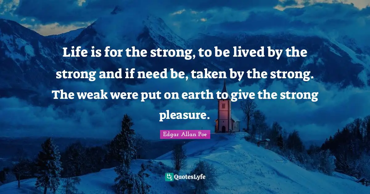 Life is for the strong, to be lived by the strong and if need be, taken by the strong. The weak were put on earth to give the strong pleasure.