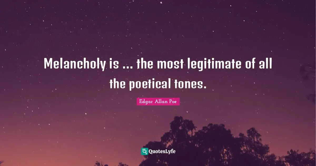Melancholy is ... the most legitimate of all the poetical tones.