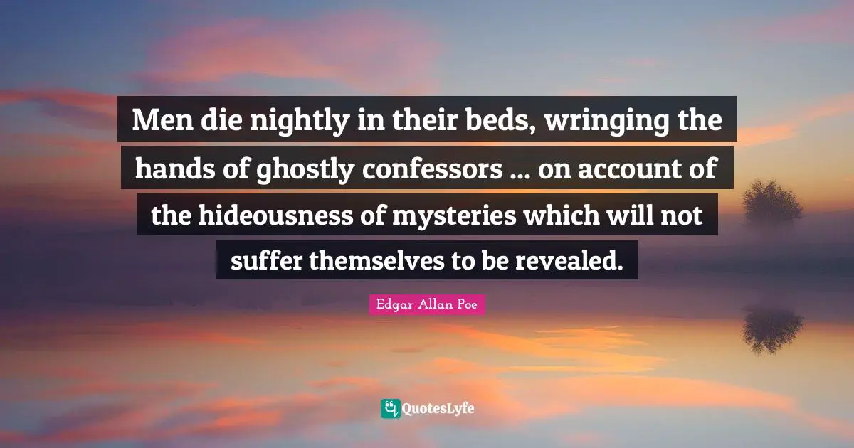 Men die nightly in their beds, wringing the hands of ghostly confessors ... on account of the hideousness of mysteries which will not suffer themselves to be revealed.