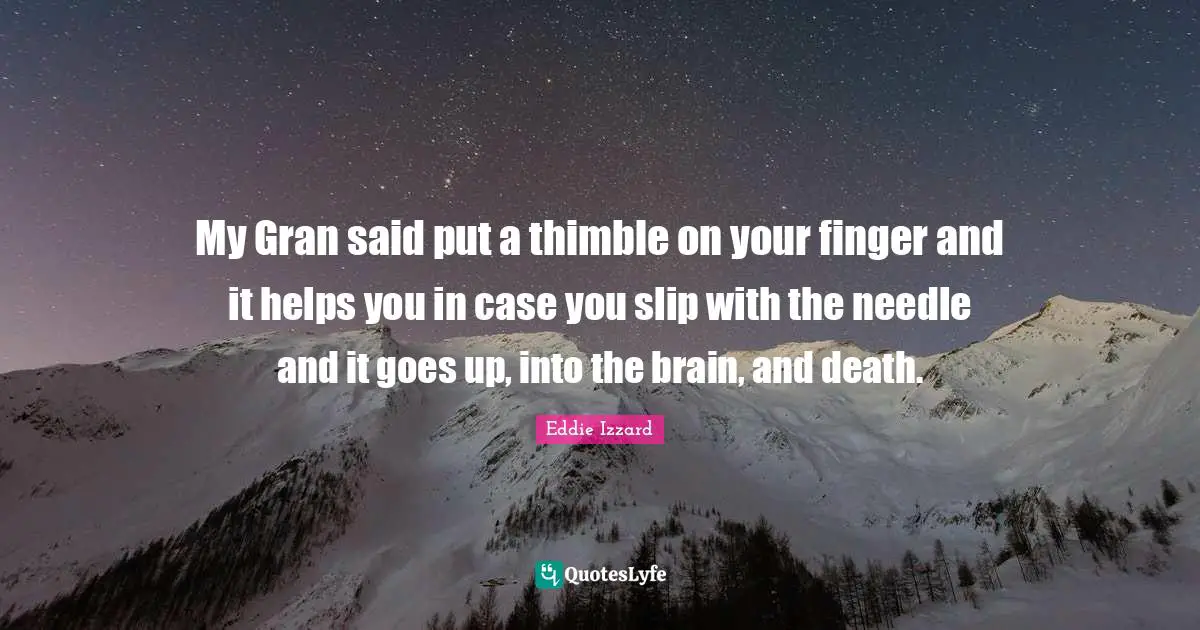 My Gran said put a thimble on your finger and it helps you in case you slip with the needle and it goes up, into the brain, and death.