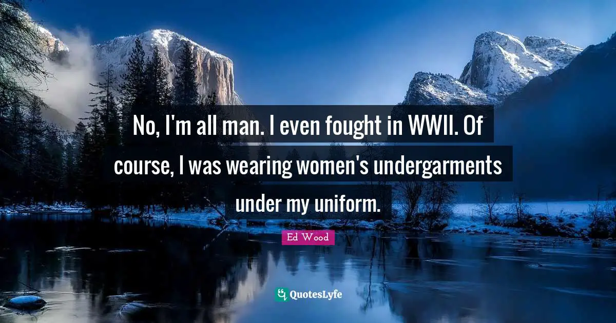 No, I'm all man. I even fought in WWII. Of course, I was wearing women's undergarments under my uniform.