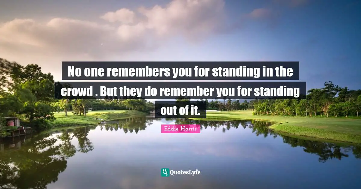 Standing Out Quotes: "No one remembers you for standing in the crowd . But they do remember you for standing out of it."