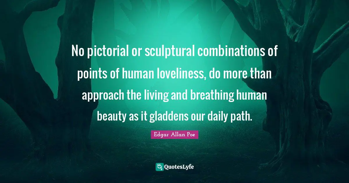 No pictorial or sculptural combinations of points of human loveliness, do more than approach the living and breathing human beauty as it gladdens our daily path.