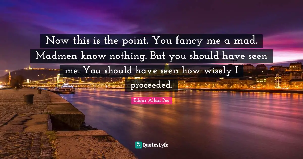 Madmen Quotes: "Now this is the point. You fancy me a mad. Madmen know nothing. But you should have seen me. You should have seen how wisely I proceeded."