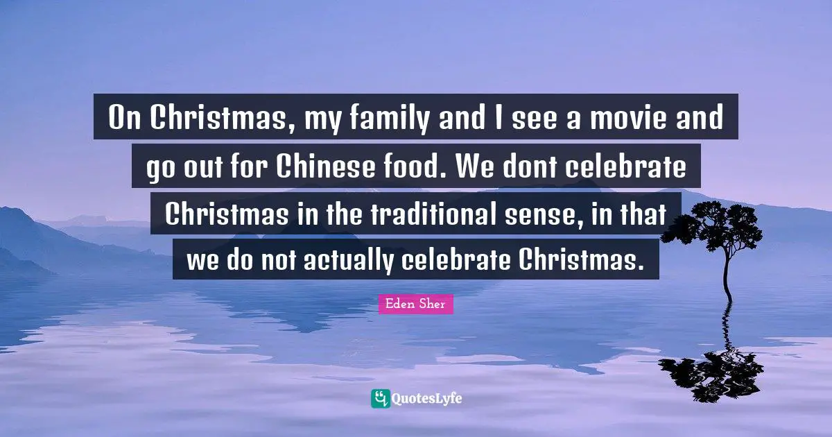 On Christmas, my family and I see a movie and go out for Chinese food. We dont celebrate Christmas in the traditional sense, in that we do not actually celebrate Christmas.
