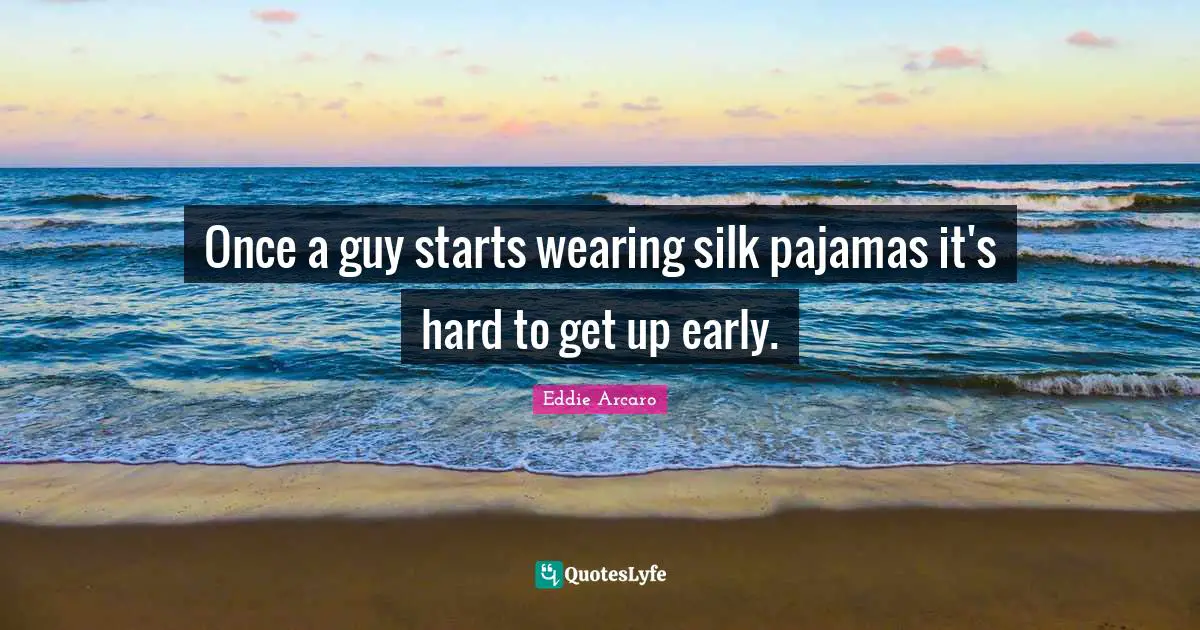 Once a guy starts wearing silk pajamas it's hard to get up early.