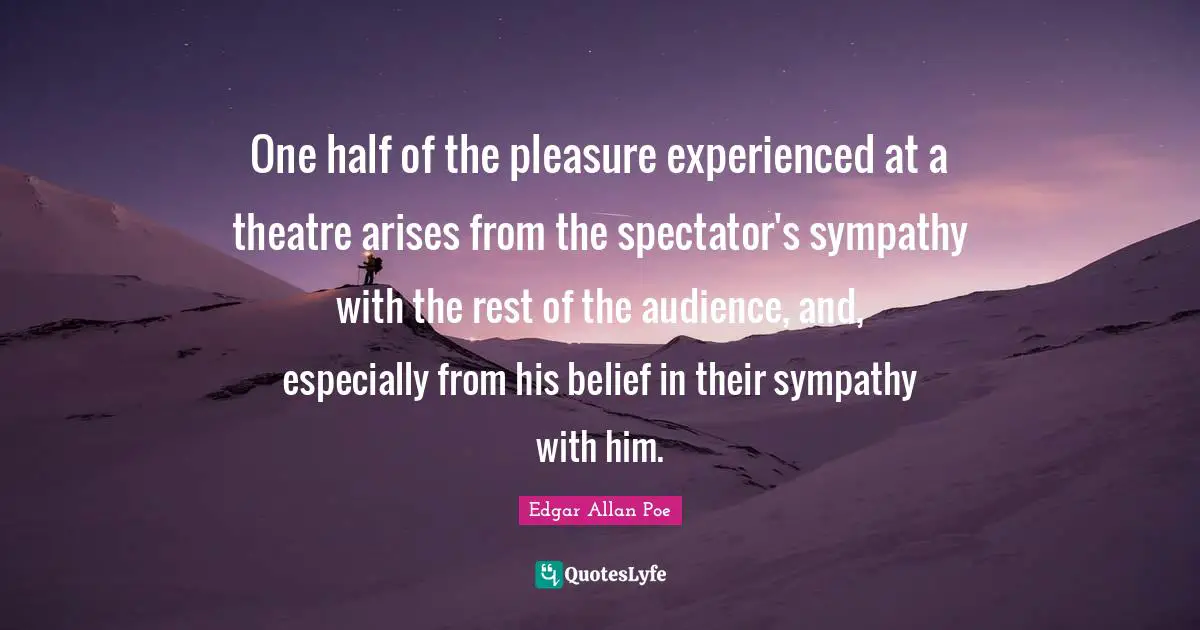 One Half Quotes: "One half of the pleasure experienced at a theatre arises from the spectator's sympathy with the rest of the audience, and, especially from his belief in their sympathy with him."