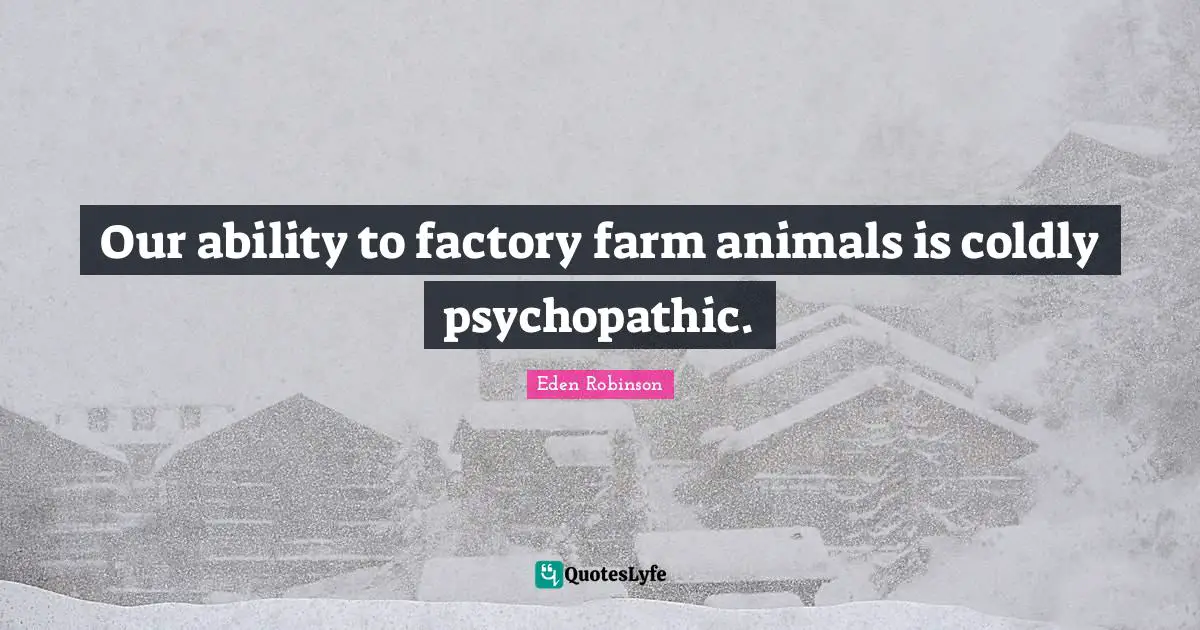 Our ability to factory farm animals is coldly psychopathic.