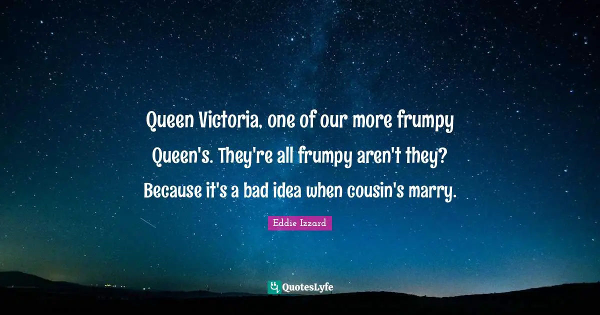Queen Victoria, one of our more frumpy Queen's. They're all frumpy aren't they? Because it's a bad idea when cousin's marry.