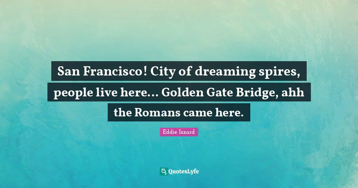 San Francisco! City of dreaming spires, people live here... Golden Gate Bridge, ahh the Romans came here.